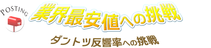 業界最安値への挑戦 ダントツ反響率への挑戦